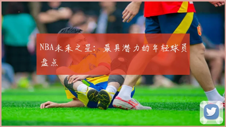 NBA未来之星：最具潜力的年轻球员盘点