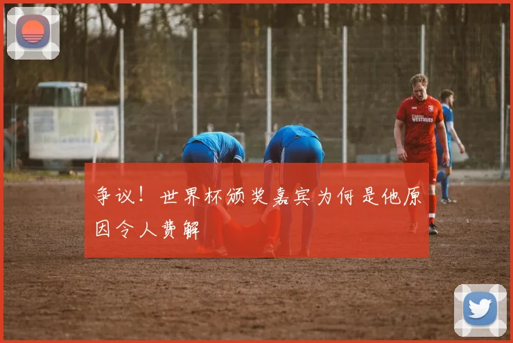 争议！世界杯颁奖嘉宾为何是他原因令人费解