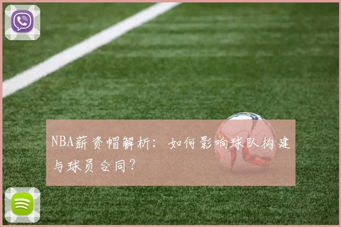 NBA薪资帽解析：如何影响球队构建与球员合同？