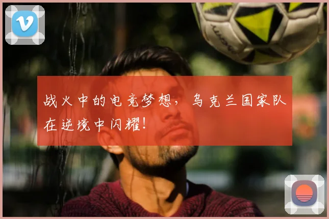 战火中的电竞梦想，乌克兰国家队在逆境中闪耀！