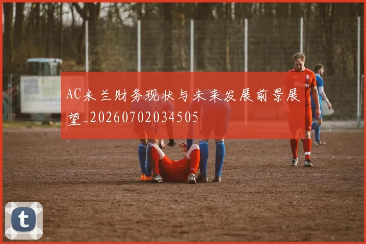 AC米兰财务现状与未来发展前景展望_20260702034505