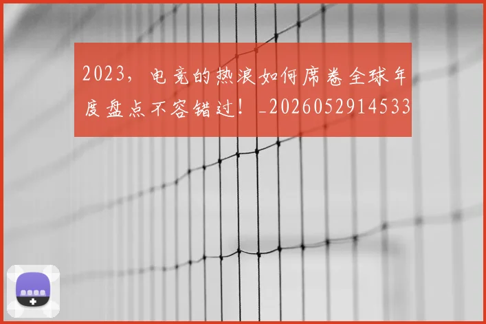 2023，电竞的热浪如何席卷全球年度盘点不容错过！_20260529145334