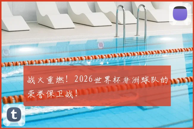 战火重燃！2026世界杯非洲球队的荣誉保卫战！