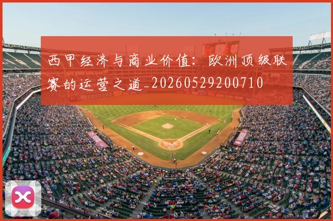 西甲经济与商业价值：欧洲顶级联赛的运营之道_20260529200710