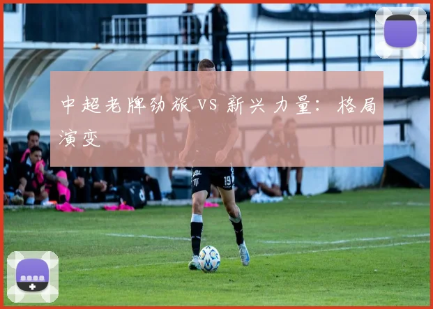 中超老牌劲旅 vs 新兴力量：格局演变