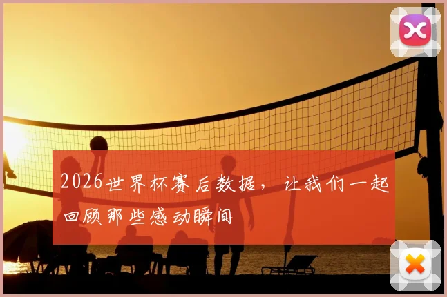 2026世界杯赛后数据，让我们一起回顾那些感动瞬间