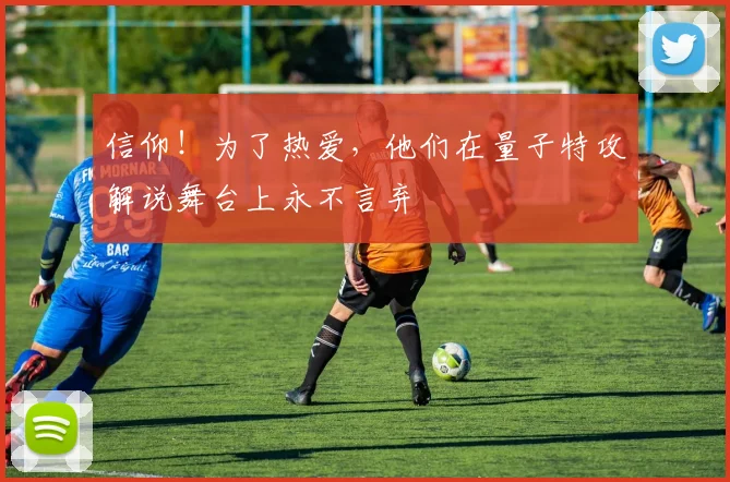 信仰！为了热爱，他们在量子特攻解说舞台上永不言弃