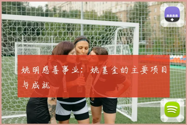 姚明慈善事业：姚基金的主要项目与成就
