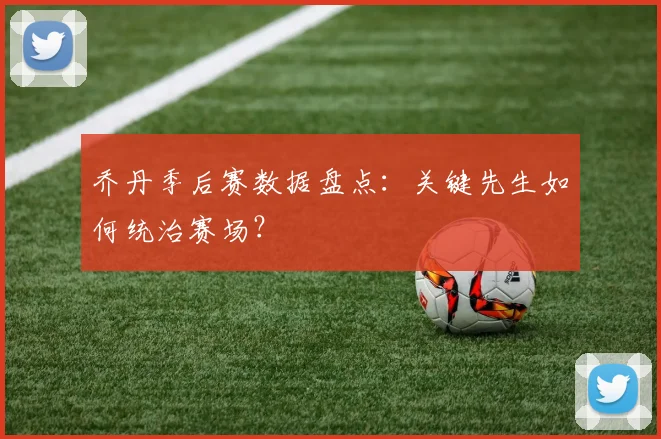 乔丹季后赛数据盘点：关键先生如何统治赛场？