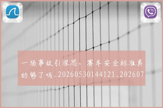 一场事故引深思，赛车安全标准真的够了吗_20260530144121_20260702173355
