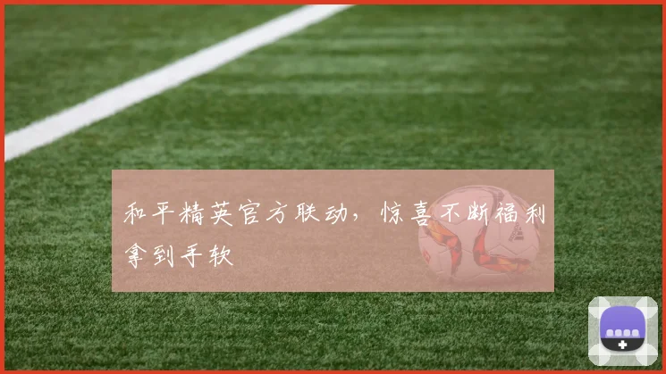 和平精英官方联动，惊喜不断福利拿到手软