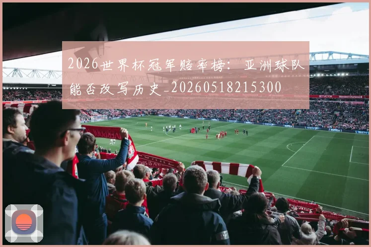 2026世界杯冠军赔率榜：亚洲球队能否改写历史_20260518215300