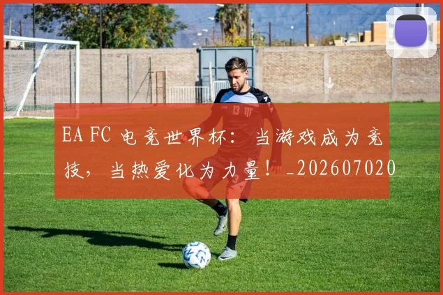 EA FC 电竞世界杯：当游戏成为竞技，当热爱化为力量！_20260702042946