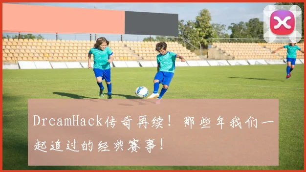 DreamHack传奇再续！那些年我们一起追过的经典赛事！