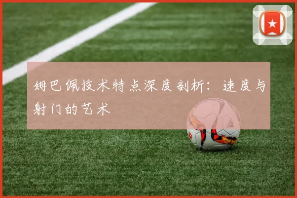 姆巴佩技术特点深度剖析：速度与射门的艺术