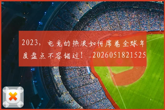 2023，电竞的热浪如何席卷全球年度盘点不容错过！_20260518215255