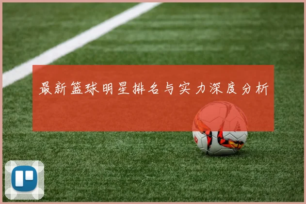 最新篮球明星排名与实力深度分析