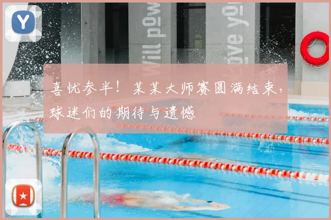 喜忧参半！某某大师赛圆满结束，球迷们的期待与遗憾