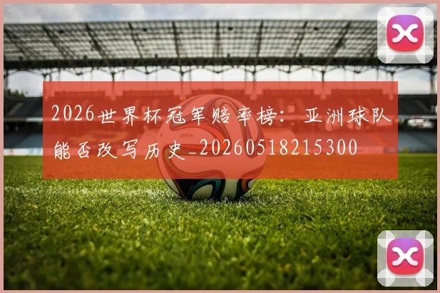 2026世界杯冠军赔率榜：亚洲球队能否改写历史_20260518215300