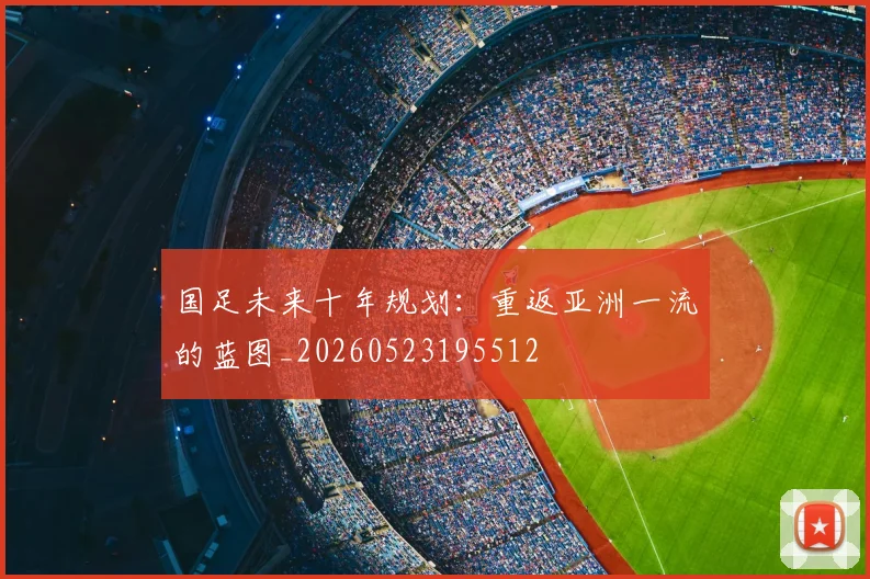 国足未来十年规划：重返亚洲一流的蓝图_20260523195512