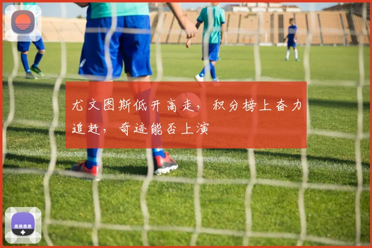 尤文图斯低开高走，积分榜上奋力追赶，奇迹能否上演