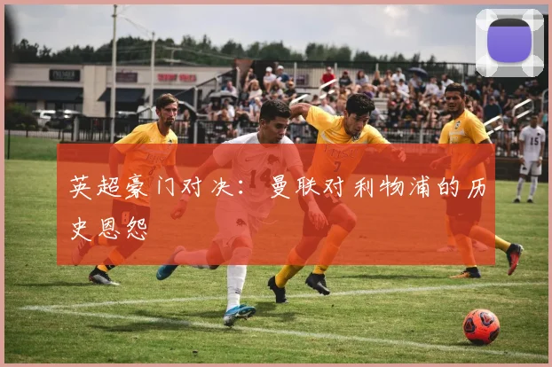 英超豪门对决：曼联对利物浦的历史恩怨