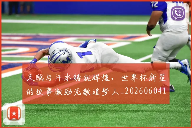 天赋与汗水铸就辉煌，世界杯新星的故事激励无数追梦人_20260604144504_20260707021802