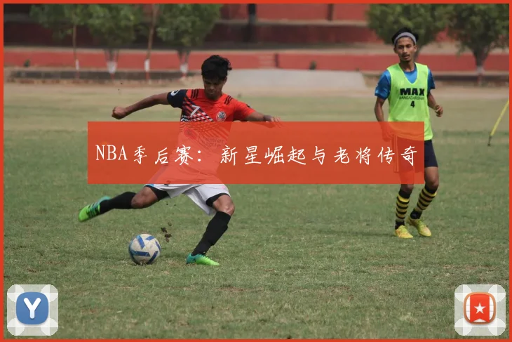 NBA季后赛：新星崛起与老将传奇