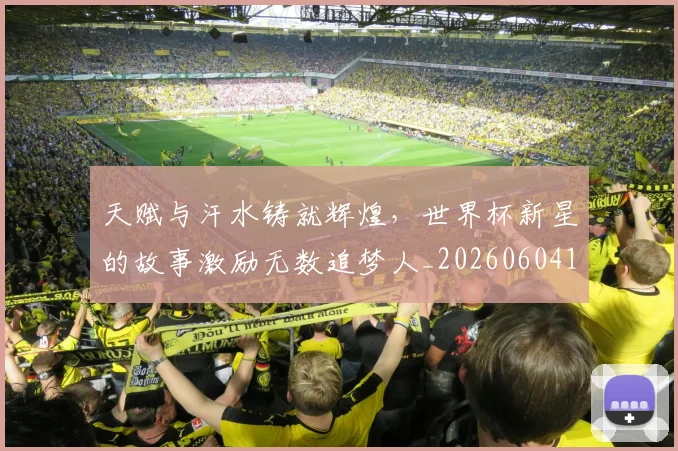 天赋与汗水铸就辉煌,世界杯新星的故事激励无数追梦人_20260604144504_20260707021802