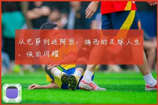 从巴萨到迈阿密，梅西的足球人生，依旧闪耀