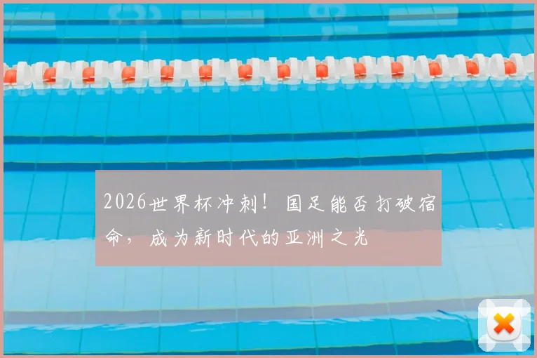 2026世界杯冲刺！国足能否打破宿命，成为新时代的亚洲之光