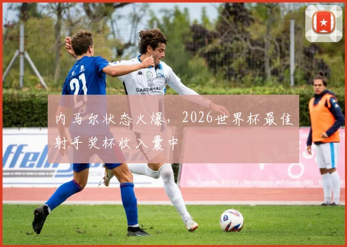 内马尔状态火爆，2026世界杯最佳射手奖杯收入囊中