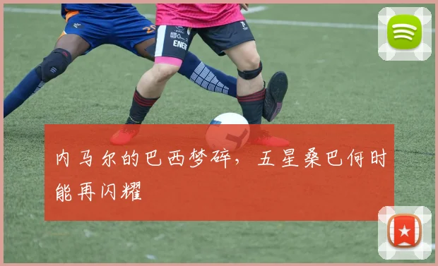 内马尔的巴西梦碎，五星桑巴何时能再闪耀