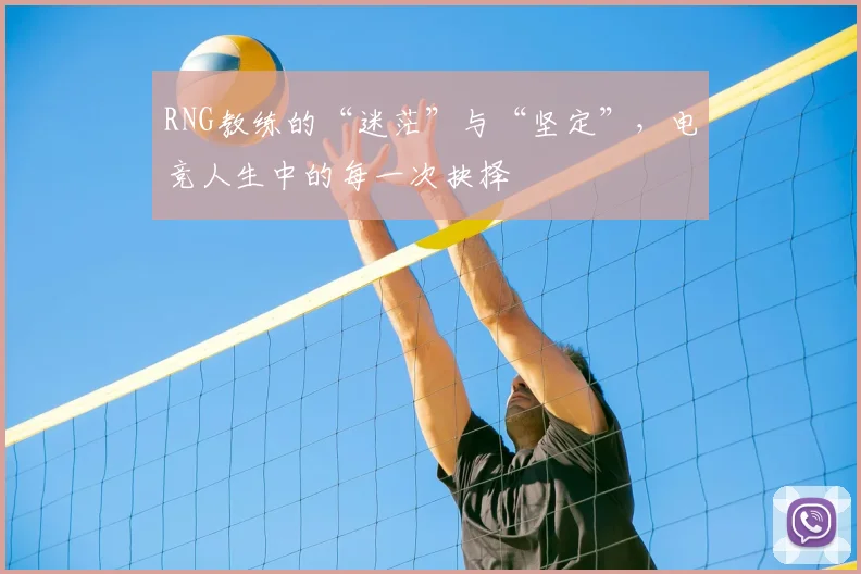 RNG教练的“迷茫”与“坚定”，电竞人生中的每一次抉择