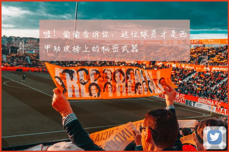 嘘！偷偷告诉你，这位球员才是西甲助攻榜上的秘密武器