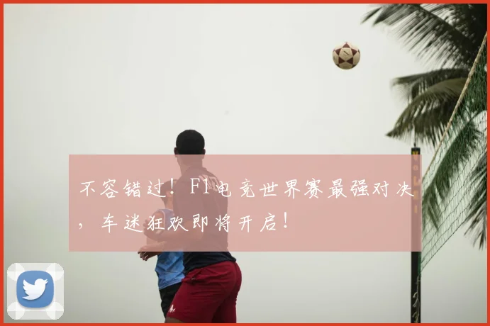 不容错过！F1电竞世界赛最强对决，车迷狂欢即将开启！