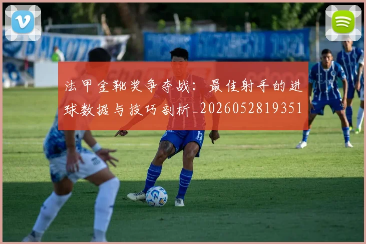 法甲金靴奖争夺战：最佳射手的进球数据与技巧剖析_20260528193512