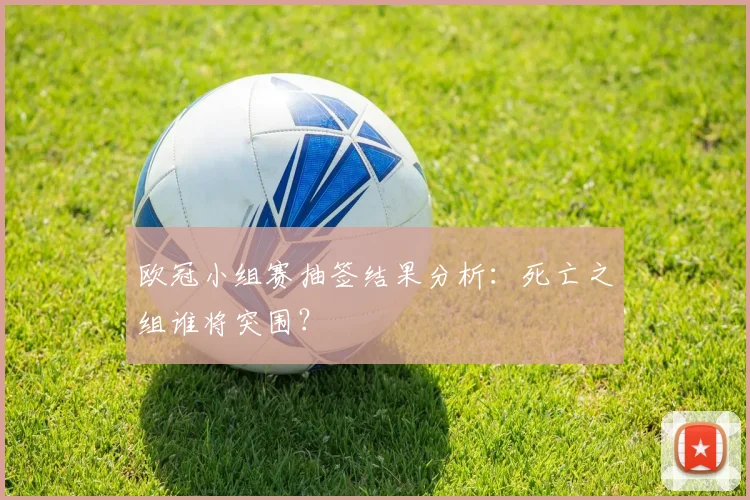 欧冠小组赛抽签结果分析：死亡之组谁将突围？
