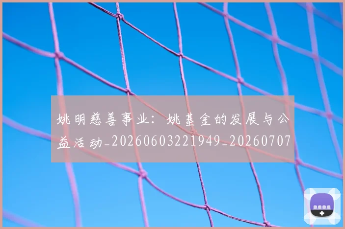 姚明慈善事业：姚基金的发展与公益活动_20260603221949_20260707143336