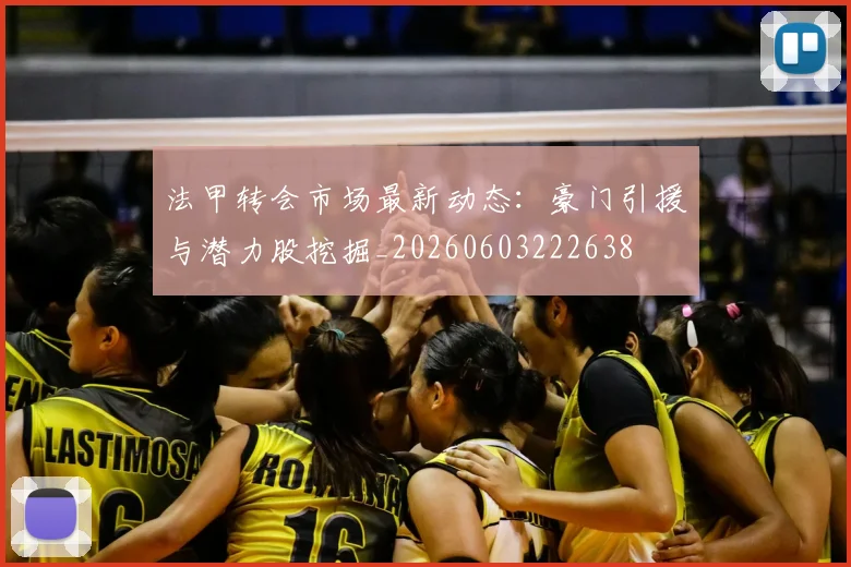 法甲转会市场最新动态：豪门引援与潜力股挖掘_20260603222638