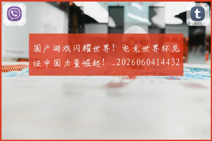 国产游戏闪耀世界！电竞世界杯见证中国力量崛起！_20260604144320_20260707013348