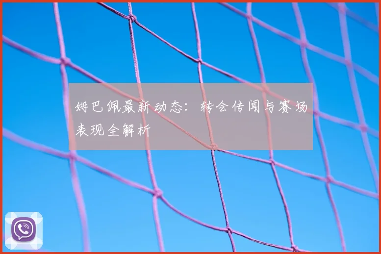 姆巴佩最新动态：转会传闻与赛场表现全解析