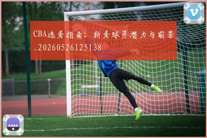 CBA选秀指南:新秀球员潜力与前景_20260526125138