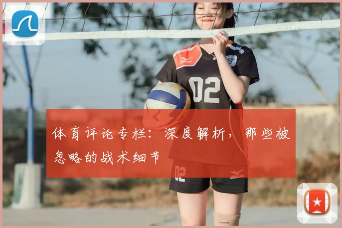 体育评论专栏：深度解析，那些被忽略的战术细节