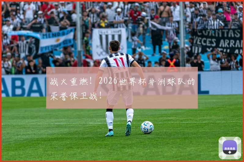 战火重燃！2026世界杯非洲球队的荣誉保卫战！