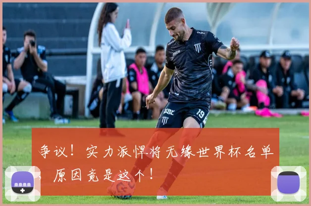 争议！实力派悍将无缘世界杯名单，原因竟是这个！