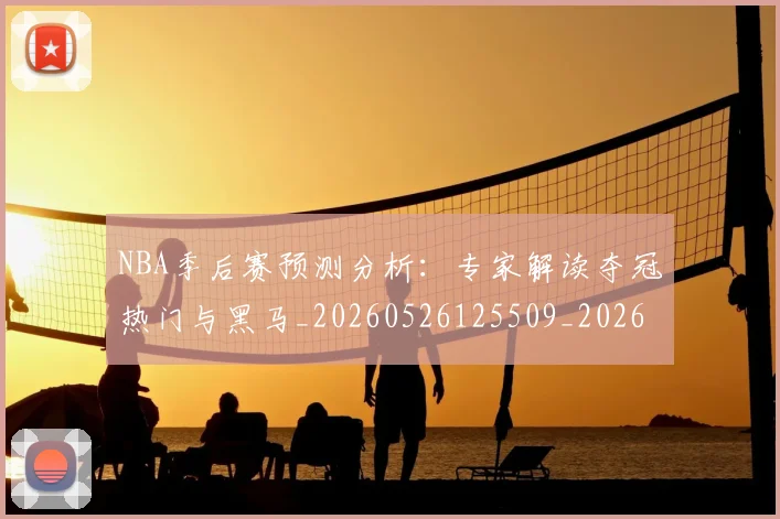 NBA季后赛预测分析：专家解读夺冠热门与黑马_20260526125509_20260702164907