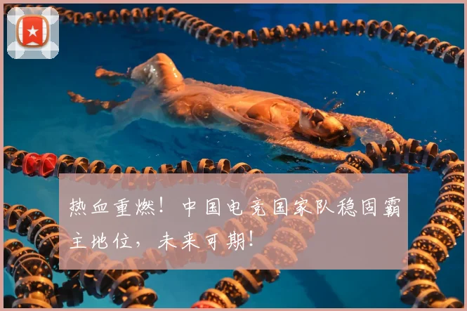 热血重燃！中国电竞国家队稳固霸主地位，未来可期！