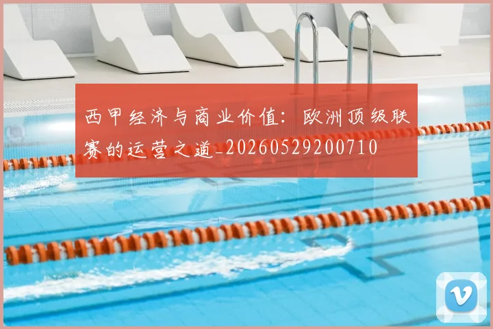 西甲经济与商业价值：欧洲顶级联赛的运营之道_20260529200710