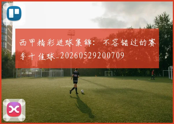 西甲精彩进球集锦：不容错过的赛季十佳球_20260529200709